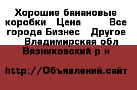 Хорошие банановые коробки › Цена ­ 22 - Все города Бизнес » Другое   . Владимирская обл.,Вязниковский р-н